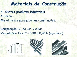 Materiais de Construção
4. Outros produtos industriais
 Ferro
Metal mais empregado nas construções.
Composição: C , Si, Cr, V e Ni;
Vergalhões: Fe e C - 0,30 a 0,40% (aço doce)

 