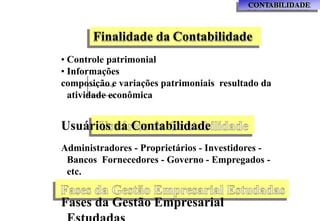 CONTABILIDADE
Finalidade da Contabilidade
• Controle patrimonial
• Informações
composição e variações patrimoniais resultado da
atividade econômica
Usuários da Contabilidade
Administradores - Proprietários - Investidores -
Bancos Fornecedores - Governo - Empregados -
etc.
Fases da Gestão Empresarial
 