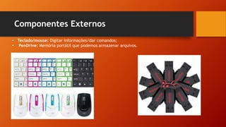 Componentes Externos
• Teclado/mouse: Digitar informações/dar comandos;
• PenDrive: Memória portátil que podemos armazenar arquivos.
 