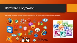 Hardware e Software
Software: Sistemas e programas que executam os comandos do usuários ao hardware.
 