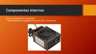 Componentes Internos
Peças que estão dentro do gabinete.
• Fonte: Distribui a energia elétrica para todo o computador;
 