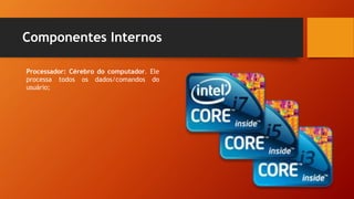 Componentes Internos
Processador: Cérebro do computador. Ele
processa todos os dados/comandos do
usuário;
 