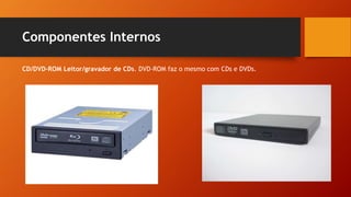 Componentes Internos
CD/DVD-ROM Leitor/gravador de CDs. DVD-ROM faz o mesmo com CDs e DVDs.
 