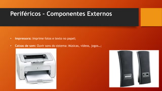 Periféricos – Componentes Externos
• Impressora: Imprime fotos e texto no papel;
• Caixas de som: Ouvir sons do sistema: Músicas, vídeos, jogos…;
 