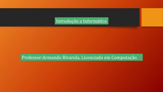 Professor:Armando Rivarola, Licenciado em Computação
Introdução a Informática
 