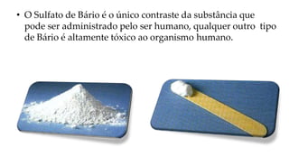 • O Sulfato de Bário é o único contraste da substância que
pode ser administrado pelo ser humano, qualquer outro tipo
de Bário é altamente tóxico ao organismo humano.
 