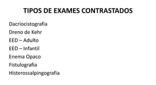 TIPOS DE EXAMES CONTRASTADOS
Dacriocistografia
Dreno de Kehr
EED – Adulto
EED – Infantil
Enema Opaco
Fistulografia
Histerossalpingografia
 