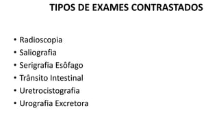 • Radioscopia
• Saliografia
• Serigrafia Esôfago
• Trânsito Intestinal
• Uretrocistografia
• Urografia Excretora
TIPOS DE EXAMES CONTRASTADOS
 