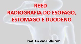 REED
RADIOGRAFIA DO ESOFAGO,
ESTOMAGO E DUODENO
Prof. Luciano O Almeida
 