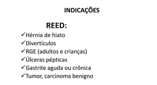 INDICAÇÕES
REED:
Hérnia de hiato
Divertículos
RGE (adultos e crianças)
Úlceras pépticas
Gastrite aguda ou crônica
Tumor, carcinoma benigno
 