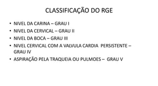 CLASSIFICAÇÃO DO RGE
• NIVEL DA CARINA – GRAU I
• NIVEL DA CERVICAL – GRAU II
• NIVEL DA BOCA – GRAU III
• NIVEL CERVICAL COM A VALVULA CARDIA PERSISTENTE –
GRAU IV
• ASPIRAÇÃO PELA TRAQUEIA OU PULMOES – GRAU V
 