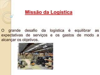 Missão da Logística
O grande desafio da logística é equilibrar as
expectativas de serviços e os gastos de modo a
alcançar os objetivos.
 