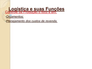 Logística e suas Funções
Controle da Produção o foco é em:
•Orçamentos;
•Planejamento dos custos de revenda.
 