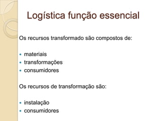 Os recursos transformado são compostos de:
 materiais
 transformações
 consumidores
Os recursos de transformação são:
 instalação
 consumidores
Logística função essencial
 