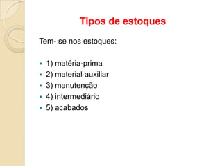 Tipos de estoques
Tem- se nos estoques:
 1) matéria-prima
 2) material auxiliar
 3) manutenção
 4) intermediário
 5) acabados
 