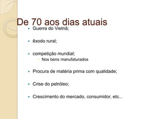  Guerra do Vietnã;
 êxodo rural;
 competição mundial;
 Nos bens manufaturados
 Procura de matéria prima com qualidade;
 Crise do petróleo;
 Crescimento do mercado, consumidor, etc...
De 70 aos dias atuais
 