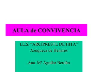 AULA de CONVIVENCIA I.E.S. “ARCIPRESTE DE HITA” Azuqueca de Henares Ana  Mª Aguilar Berdún 