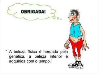 “ A beleza física é herdada pela
genética, a beleza interior é
adquirida com o tempo.”
 