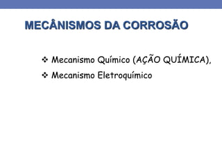 MECÂNISMOS DA CORROSÃO
 Mecanismo Químico (AÇÃO QUÍMICA),
 Mecanismo Eletroquímico
 