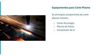 Equipamentos para Corte Plasma
Os principais componentes do corte
plasma incluem:
● Fonte de energia
● Plasma de Tocha
● Compressor de ar
 