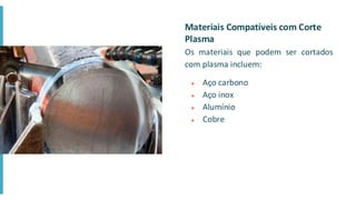 Materiais Compatíveis com Corte
Plasma
Os materiais que podem ser cortados
com plasma incluem:
● Aço carbono
● Aço inox
● Alumínio
● Cobre
 