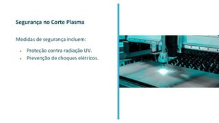 Segurança no Corte Plasma
Medidas de segurança incluem:
● Proteção contra radiação UV.
● Prevenção de choques elétricos.
 