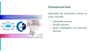 Parâmetros de Corte
Exploração dos parâmetros críticos de
corte, incluindo:
● Velocidade de corte
● Pressão utilizada
● Gases empregados nos processos
térmicos
 