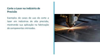 Corte a Laser na Indústria de
Precisão
Exemplos de casos de uso do corte a
laser em indústrias de alta precisão,
mostrando sua aplicação na fabricação
de componentes intricados.
 