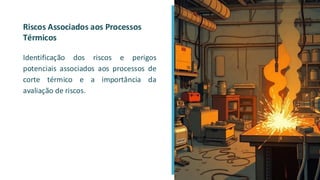 Riscos Associados aos Processos
Térmicos
Identificação dos riscos e perigos
potenciais associados aos processos de
corte térmico e a importância da
avaliação de riscos.
 