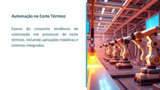 Automação no Corte Térmico
Exame da crescente tendência de
automação nos processos de corte
térmico, incluindo aplicações robóticas e
sistemas integrados.
 
