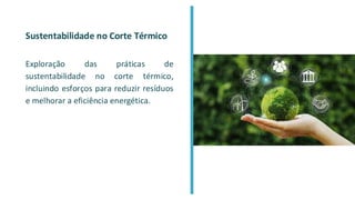 Sustentabilidade no Corte Térmico
Exploração das práticas de
sustentabilidade no corte térmico,
incluindo esforços para reduzir resíduos
e melhorar a eficiência energética.
 