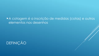DEFINIÇÃO
A cotagem é a inscrição de medidas (cotas) e outros
elementos nos desenhos
 