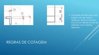 REGRAS DE COTAGEM
 Os limites da linha de cota
podem ser de traços
oblíquos, setas ou ponto,
mas só um destes pode ser
utilizado num mesmo
desenho.
 