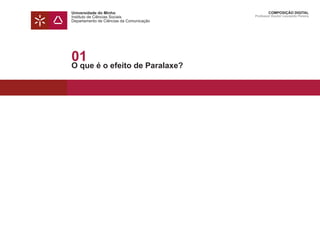 Universidade do Minho
Instituto de Ciências Sociais
Departamento de Ciências da Comunicação
COMPOSIÇÃO DIGITAL
Professor Doutor Leonardo Pereira
01
O que é o efeito de Paralaxe?
 