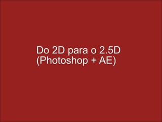Universidade do Minho
Instituto de Ciências Sociais
Departamento de Ciências da Comunicação
COMPOSIÇÃO DIGITAL
Professor Doutor Leonardo Pereira
Do 2D para o 2.5D
(Photoshop + AE)
 
