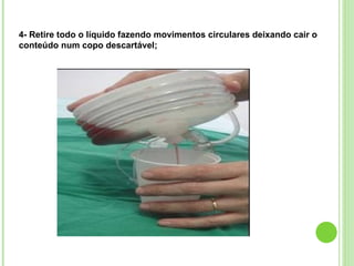 4- Retire todo o líquido fazendo movimentos circulares deixando cair o
conteúdo num copo descartável;
 