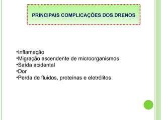 PRINCIPAIS COMPLICAÇÕES DOS DRENOS
•Inflamação
•Migração ascendente de microorganismos
•Saída acidental
•Dor
•Perda de fluidos, proteínas e eletrólitos
 