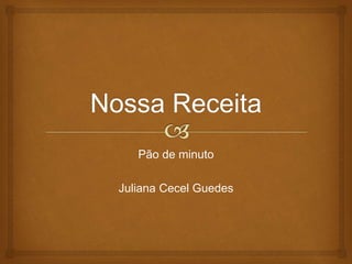 Pão de minuto 
Juliana Cecel Guedes 
 