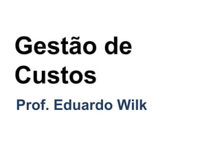 Gestão de
Custos
Prof. Eduardo Wilk
 