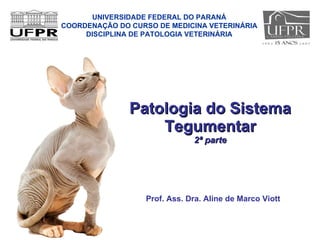 Patologia do Sistema Tegumentar 2ª parte Prof. Ass. Dra. Aline de Marco Viott UNIVERSIDADE FEDERAL DO PARANÁ COORDENAÇÃO DO CURSO DE MEDICINA VETERINÁRIA DISCIPLINA DE PATOLOGIA VETERINÁRIA 