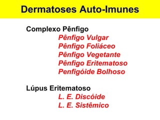Dermatoses Auto-Imunes Complexo Pênfigo Pênfigo Vulgar Pênfigo Foliáceo Pênfigo Vegetante Pênfigo Eritematoso Penfigóide Bolhoso Lúpus Eritematoso L. E. Discóide L. E. Sistêmico 