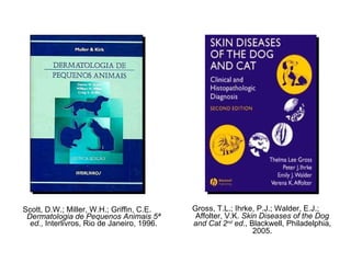 Scott, D.W.; Miller, W.H.; Griffin, C.E.  Dermatologia de Pequenos Animais 5ª ed. , Interlivros, Rio de Janeiro, 1996. Gross, T.L.; Ihrke, P.J.; Walder, E.J.; Affolter, V.K.  Skin Diseases of the Dog and Cat 2 nd  ed. , Blackwell, Philadelphia, 2005. 