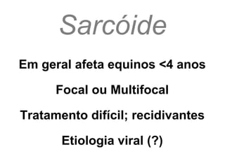 Sarcóide Em geral afeta equinos <4 anos Focal ou Multifocal Tratamento difícil; recidivantes Etiologia viral (?) 
