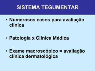 SISTEMA TEGUMENTAR Numerosos casos para avaliação clínica Patologia x Clínica Médica Exame macroscópico = avaliação clínica dermatológica  
