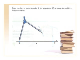 Com centro na extremidade  B, do segmento BC, e igual à medida c, trace um arco. 
