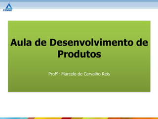 Aula de Desenvolvimento de
         Produtos
       Profº: Marcelo de Carvalho Reis
 