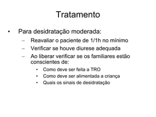Tratamento Para desidratação moderada: Reavaliar o paciente de 1/1h no mínimo Verificar se houve diurese adequada Ao liberar verificar se os familiares estão conscientes de: Como deve ser feita a TRO Como deve ser alimentada a criança Quais os sinais de desidratação  