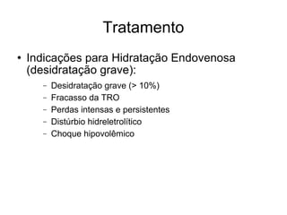 Tratamento Indicações para Hidratação Endovenosa (desidratação grave): Desidratação grave (> 10%) Fracasso da TRO Perdas intensas e persistentes Distúrbio hidreletrolítico Choque hipovolêmico 