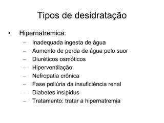 Tipos de desidratação Hipernatremica: Inadequada ingesta de água Aumento de perda de água pelo suor Diuréticos osmóticos Hiperventilação Nefropatia crônica Fase poliúria da insuficiência renal Diabetes insipidus Tratamento: tratar a hipernatremia 