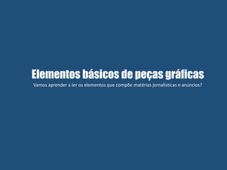 Elementos básicos de peças gráficas
Vamos aprender a ler os elementos que compõe matérias jornalísticas e anúncios?
 